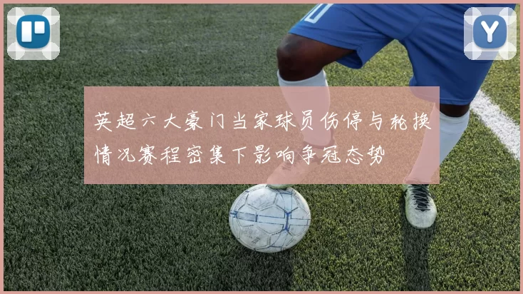 英超六大豪门当家球员伤停与轮换情况赛程密集下影响争冠态势