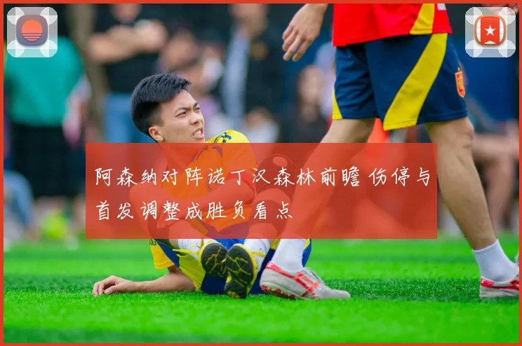 阿森纳对阵诺丁汉森林前瞻 伤停与首发调整成胜负看点