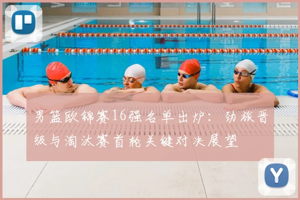 男篮欧锦赛16强名单出炉：劲旅晋级与淘汰赛首轮关键对决展望