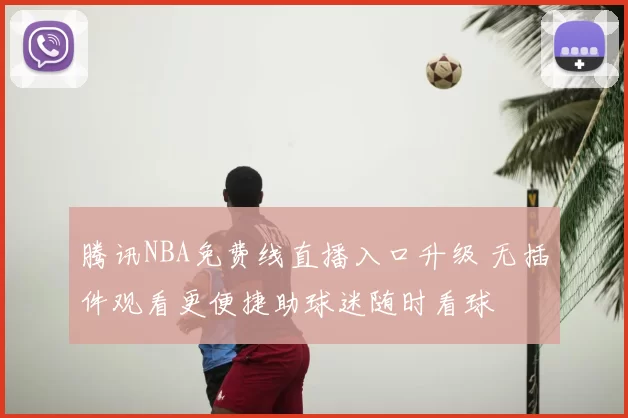 腾讯NBA免费线直播入口升级 无插件观看更便捷助球迷随时看球