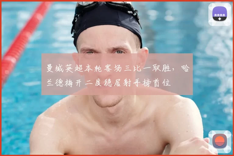 曼城英超本轮客场三比一取胜，哈兰德梅开二度稳居射手榜首位