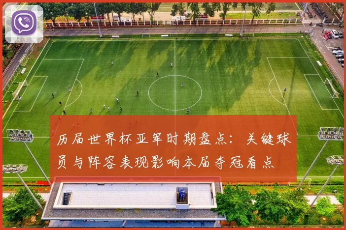 历届世界杯亚军时期盘点：关键球员与阵容表现影响本届夺冠看点