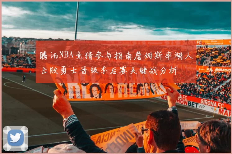腾讯NBA竞猜参与指南詹姆斯率湖人击败勇士晋级季后赛关键战分析