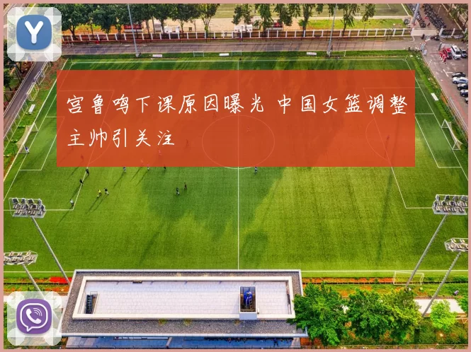 宫鲁鸣下课原因曝光 中国女篮调整主帅引关注