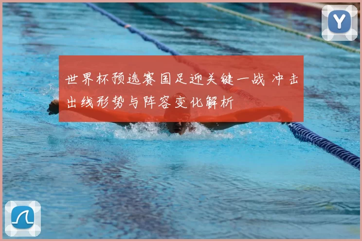 世界杯预选赛国足迎关键一战 冲击出线形势与阵容变化解析