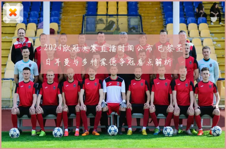 2024欧冠决赛直播时间公布 巴黎圣日耳曼与多特蒙德争冠看点解析