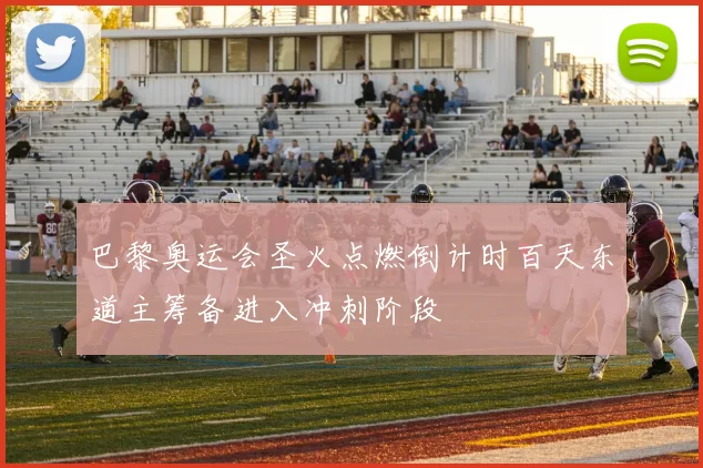 巴黎奥运会圣火点燃倒计时百天东道主筹备进入冲刺阶段
