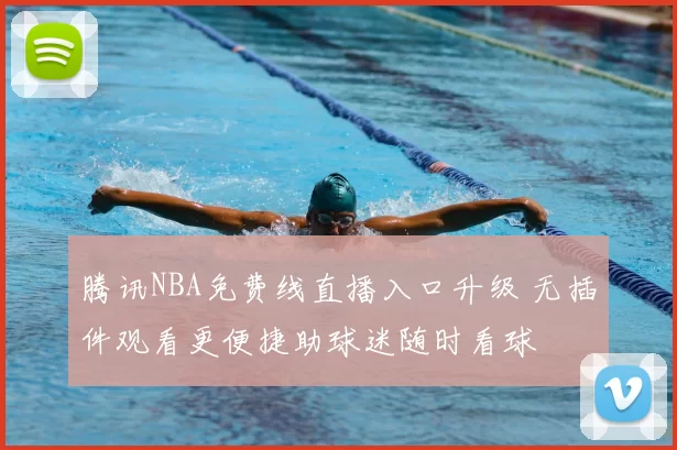 腾讯NBA免费线直播入口升级 无插件观看更便捷助球迷随时看球