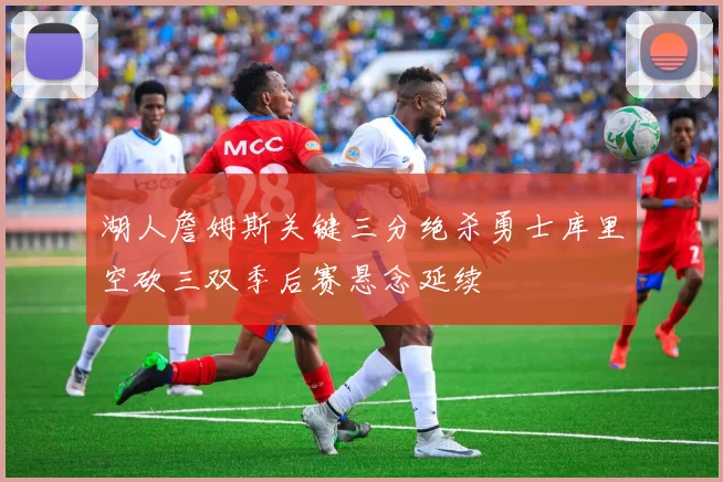 湖人詹姆斯关键三分绝杀勇士库里空砍三双季后赛悬念延续