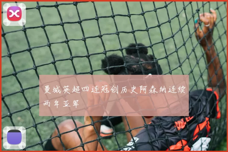 曼城英超四连冠创历史阿森纳连续两年亚军