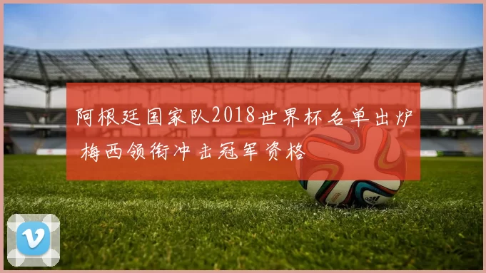 阿根廷国家队2018世界杯名单出炉 梅西领衔冲击冠军资格