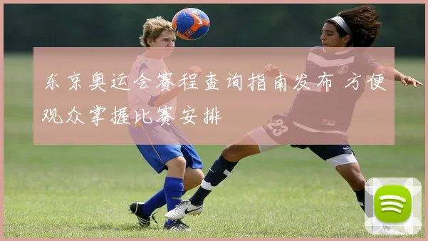 东京奥运会赛程查询指南发布 方便观众掌握比赛安排