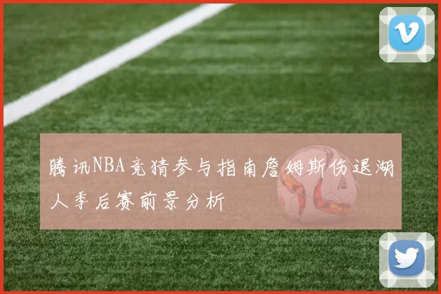 腾讯NBA竞猜参与指南詹姆斯伤退湖人季后赛前景分析
