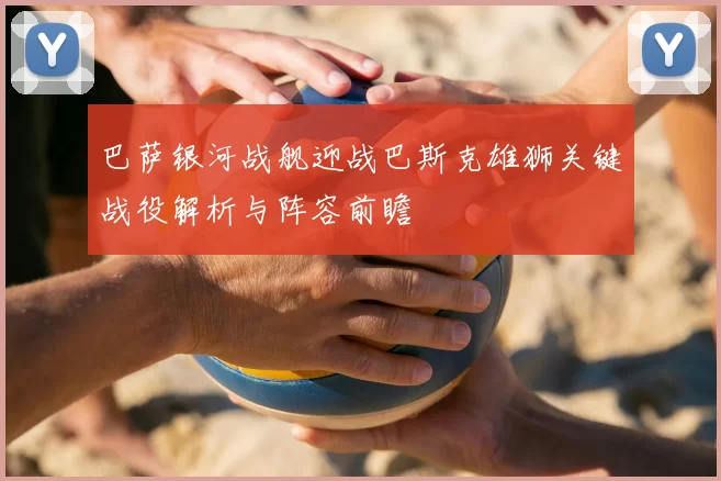 巴萨银河战舰迎战巴斯克雄狮关键战役解析与阵容前瞻