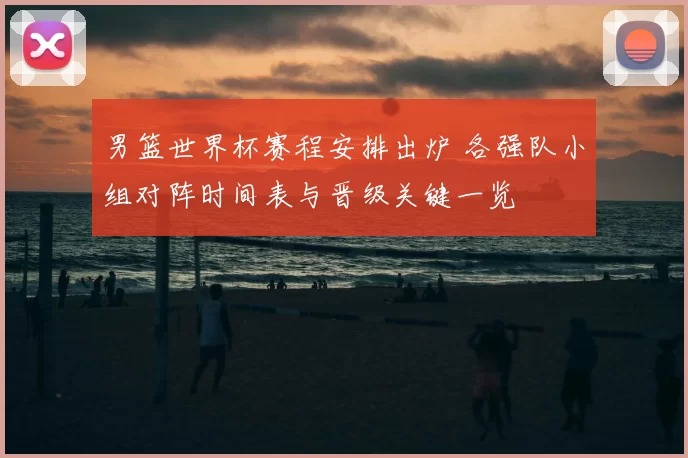 男篮世界杯赛程安排出炉 各强队小组对阵时间表与晋级关键一览
