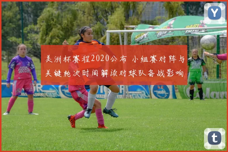 美洲杯赛程2020公布 小组赛对阵与关键轮次时间解读对球队备战影响