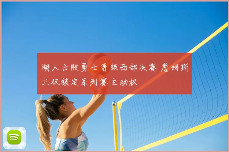 湖人击败勇士晋级西部决赛 詹姆斯三双锁定系列赛主动权