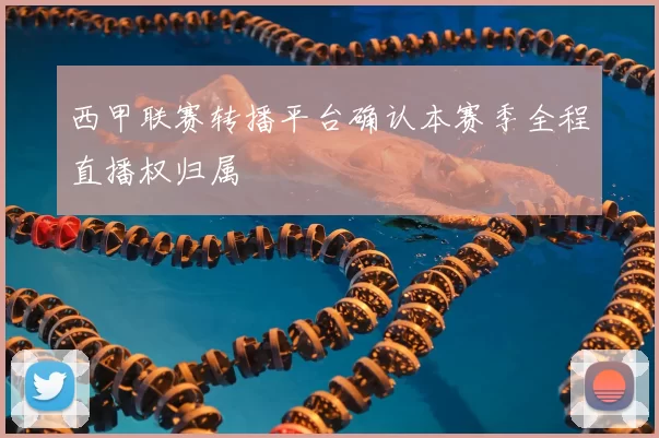 西甲联赛转播平台确认本赛季全程直播权归属