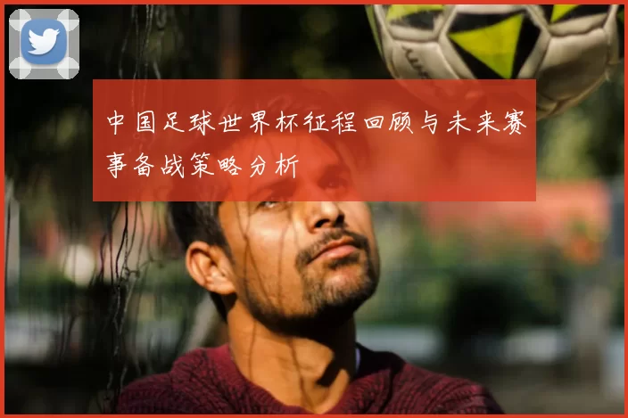 中国足球世界杯征程回顾与未来赛事备战策略分析