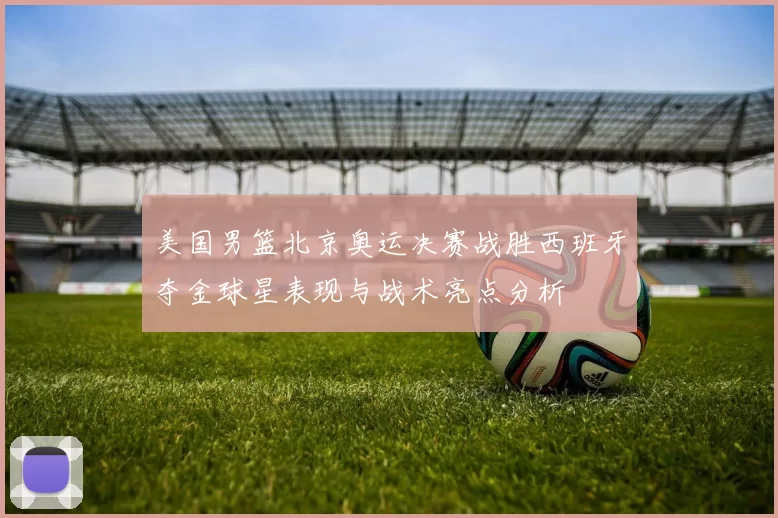 美国男篮北京奥运决赛战胜西班牙夺金球星表现与战术亮点分析