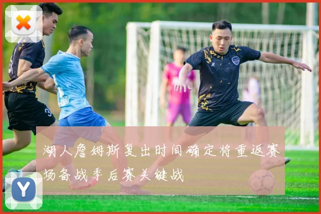 湖人詹姆斯复出时间确定将重返赛场备战季后赛关键战