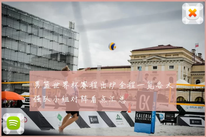 男篮世界杯赛程出炉全程一览各大强队小组对阵看点汇总