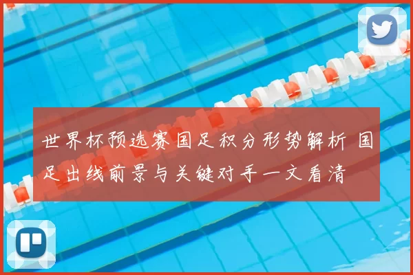 世界杯预选赛国足积分形势解析 国足出线前景与关键对手一文看清