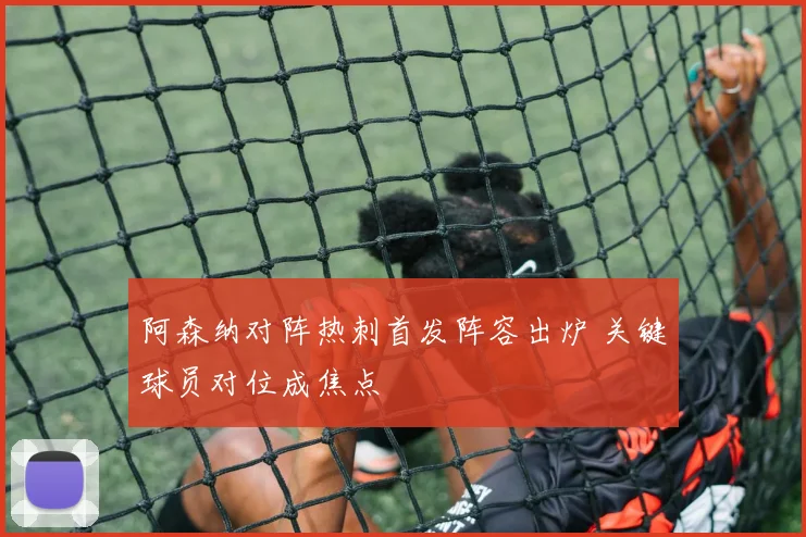 阿森纳对阵热刺首发阵容出炉 关键球员对位成焦点