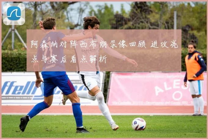 阿森纳对阵西布朗录像回顾 进攻亮点与赛后看点解析