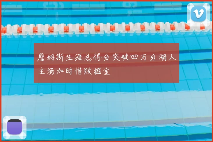 詹姆斯生涯总得分突破四万分湖人主场加时惜败掘金