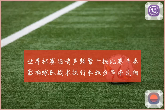 世界杯赛场哨声频繁干扰比赛节奏影响球队战术执行和积分争夺走向