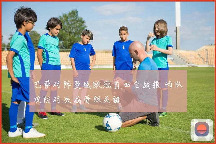 巴萨对阵曼城欧冠首回合战报 两队攻防对决成晋级关键