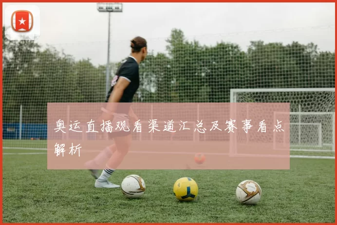 奥运直播观看渠道汇总及赛事看点解析