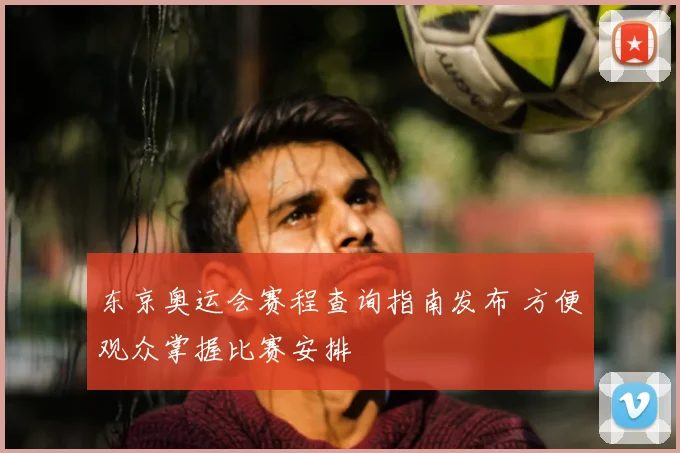 东京奥运会赛程查询指南发布 方便观众掌握比赛安排