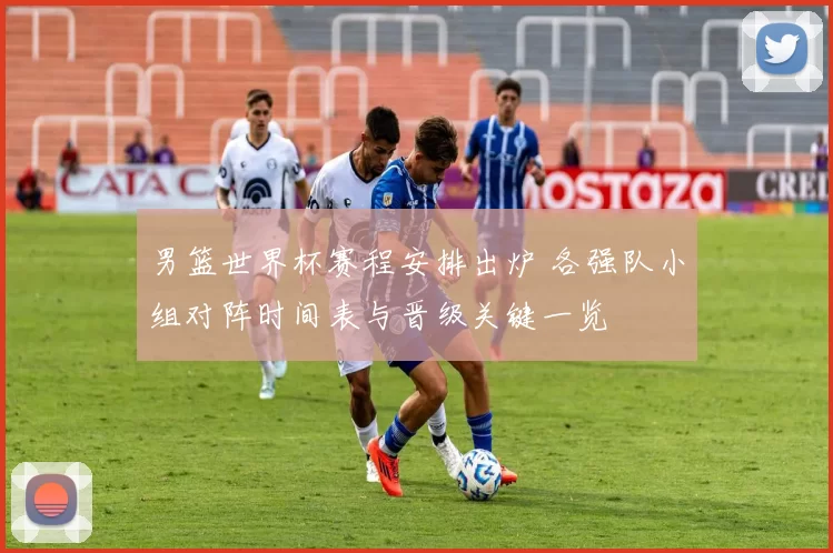 男篮世界杯赛程安排出炉 各强队小组对阵时间表与晋级关键一览