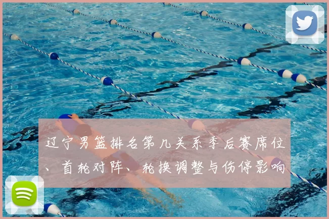 辽宁男篮排名第几关系季后赛席位、首轮对阵、轮换调整与伤停影响