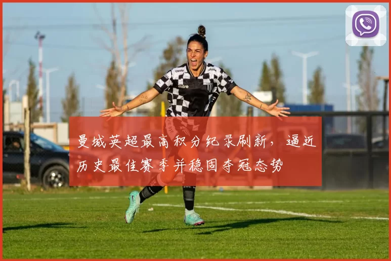 曼城英超最高积分纪录刷新，逼近历史最佳赛季并稳固夺冠态势