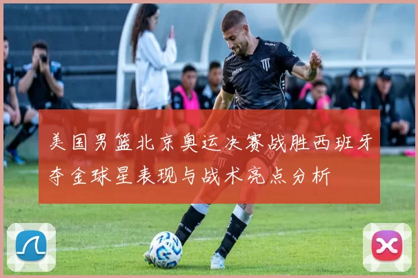 美国男篮北京奥运决赛战胜西班牙夺金球星表现与战术亮点分析