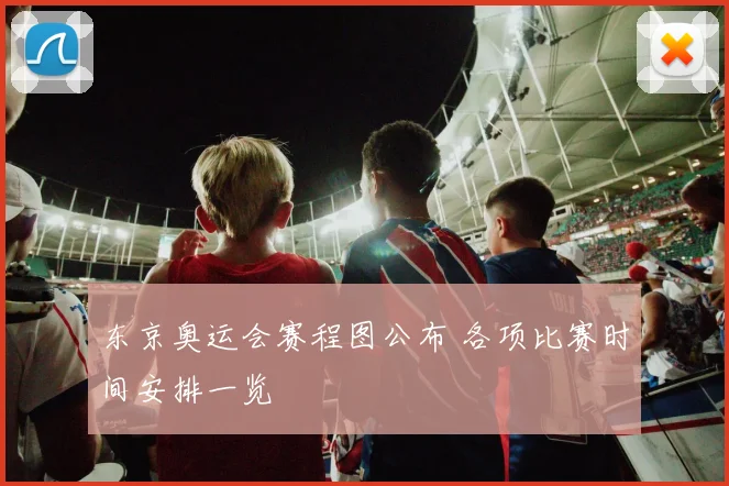 东京奥运会赛程图公布 各项比赛时间安排一览