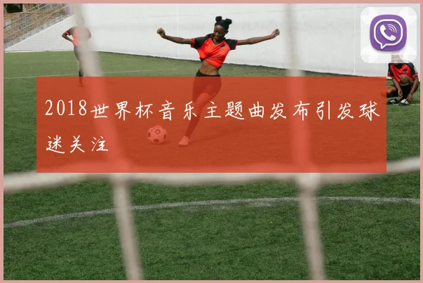 2018世界杯音乐主题曲发布引发球迷关注