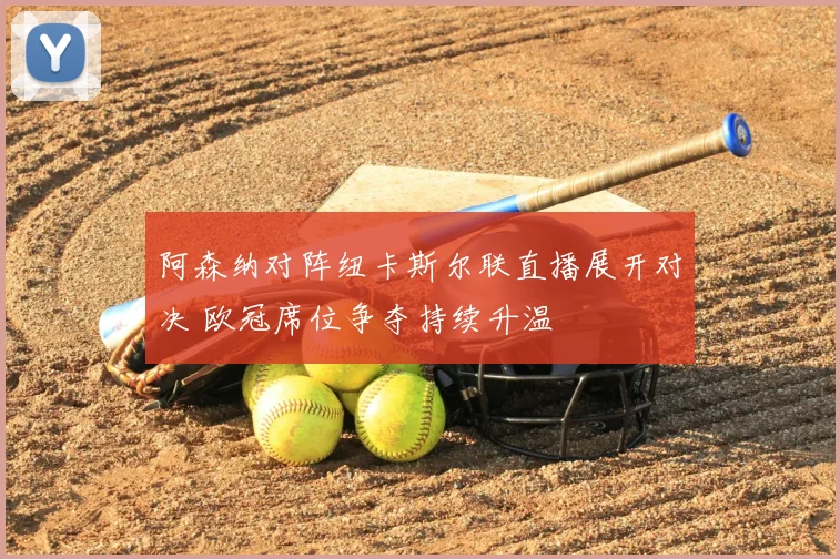 阿森纳对阵纽卡斯尔联直播展开对决 欧冠席位争夺持续升温