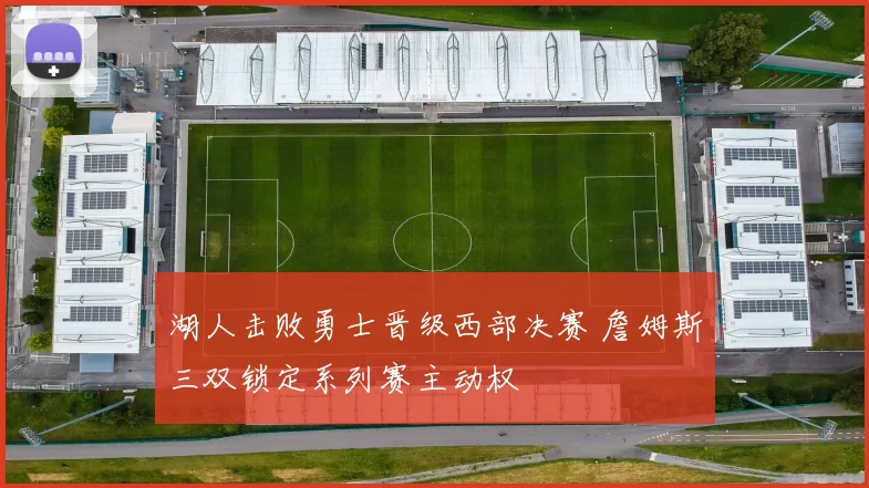 湖人击败勇士晋级西部决赛 詹姆斯三双锁定系列赛主动权