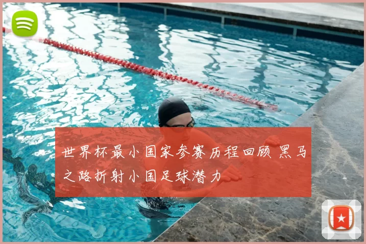 世界杯最小国家参赛历程回顾 黑马之路折射小国足球潜力