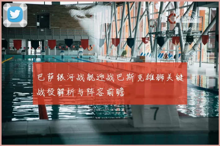 巴萨银河战舰迎战巴斯克雄狮关键战役解析与阵容前瞻