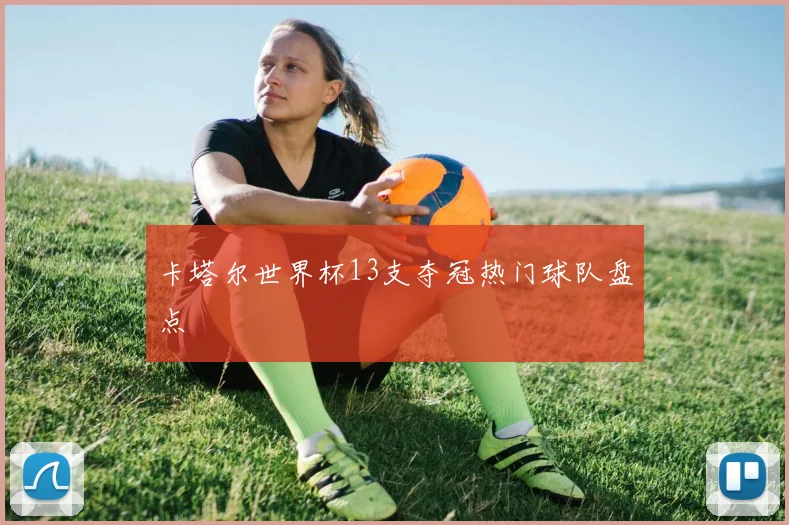卡塔尔世界杯13支夺冠热门球队盘点