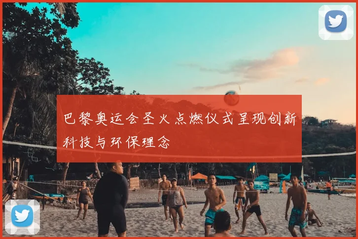 巴黎奥运会圣火点燃仪式呈现创新科技与环保理念