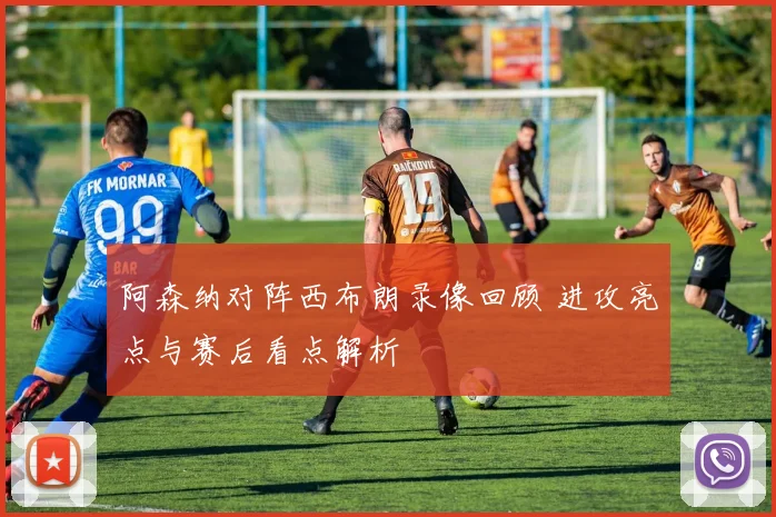 阿森纳对阵西布朗录像回顾 进攻亮点与赛后看点解析