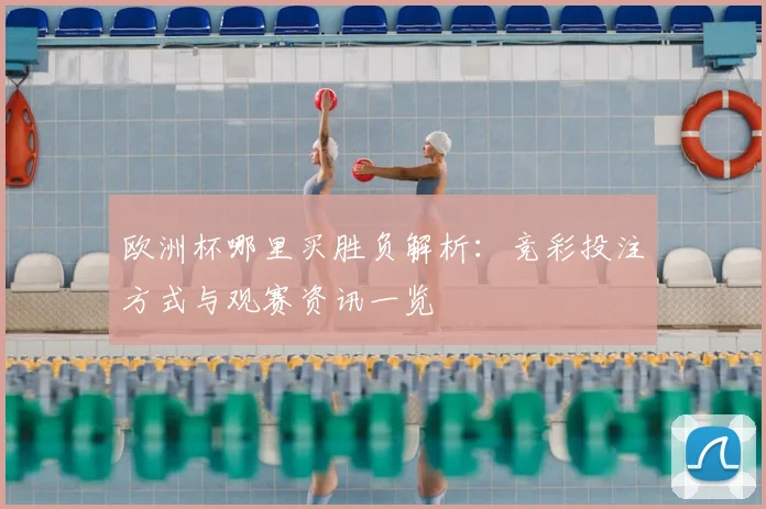 欧洲杯哪里买胜负解析:竞彩投注方式与观赛资讯一览