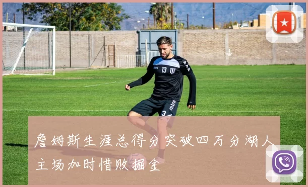 詹姆斯生涯总得分突破四万分湖人主场加时惜败掘金