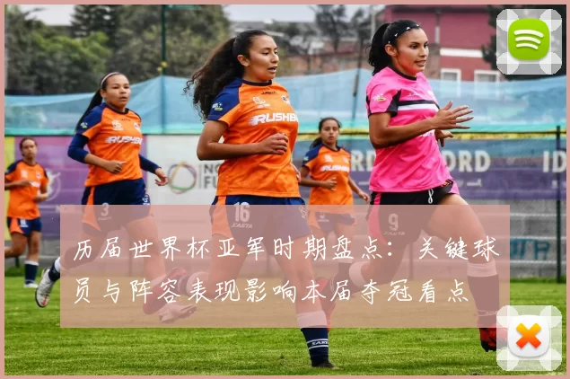 历届世界杯亚军时期盘点：关键球员与阵容表现影响本届夺冠看点